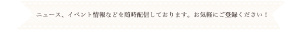 ニュース、イベント情報などを随時配信しております。お気軽にご登録ください!